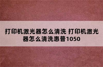 打印机激光器怎么清洗 打印机激光器怎么清洗惠普1050